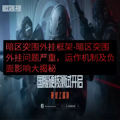 暗区突围外挂框架-暗区突围外挂问题严重，运作机制及负面影响大